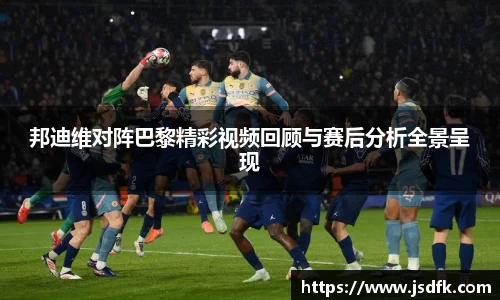 邦迪维对阵巴黎精彩视频回顾与赛后分析全景呈现