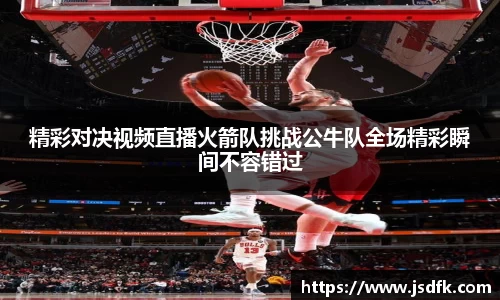 精彩对决视频直播火箭队挑战公牛队全场精彩瞬间不容错过